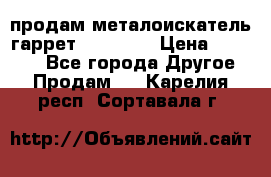 продам металоискатель гаррет evro ace › Цена ­ 20 000 - Все города Другое » Продам   . Карелия респ.,Сортавала г.